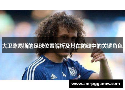 大卫路易斯的足球位置解析及其在防线中的关键角色 大卫路易斯的足球位置解析及其在防线中的关键角色