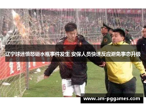 辽宁球迷愤怒砸水瓶事件发生 安保人员快速反应避免事态升级