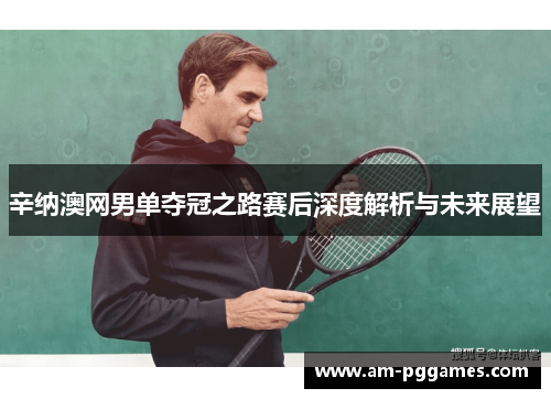 辛纳澳网男单夺冠之路赛后深度解析与未来展望 辛纳澳网男单夺冠之路赛后深度解析与未来展望