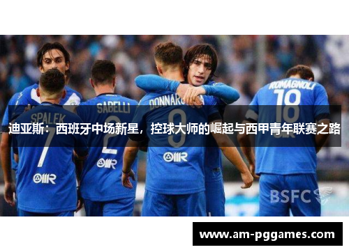 迪亚斯:西班牙中场新星,控球大师的崛起与西甲青年联赛之路 迪亚斯:西班牙中场新星,控球大师的崛起与西甲青年联赛之路
