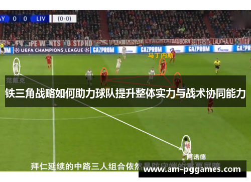 铁三角战略如何助力球队提升整体实力与战术协同能力 铁三角战略如何助力球队提升整体实力与战术协同能力