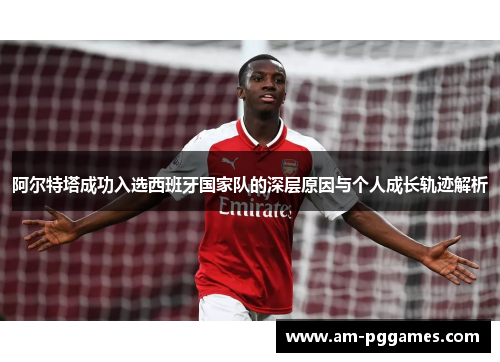 阿尔特塔成功入选西班牙国家队的深层原因与个人成长轨迹解析 阿尔特塔成功入选西班牙国家队的深层原因与个人成长轨迹解析