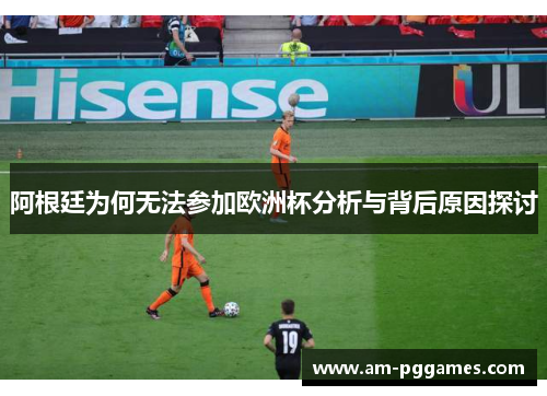 阿根廷为何无法参加欧洲杯分析与背后原因探讨 阿根廷为何无法参加欧洲杯分析与背后原因探讨