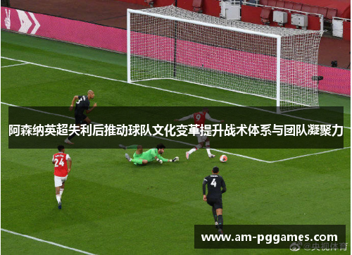 阿森纳英超失利后推动球队文化变革提升战术体系与团队凝聚力 阿森纳英超失利后推动球队文化变革提升战术体系与团队凝聚力