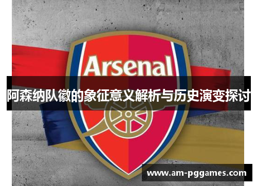 阿森纳队徽的象征意义解析与历史演变探讨 阿森纳队徽的象征意义解析与历史演变探讨