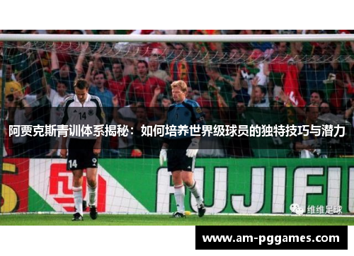 阿贾克斯青训体系揭秘:如何培养世界级球员的独特技巧与潜力 阿贾克斯青训体系揭秘:如何培养世界级球员的独特技巧与潜力