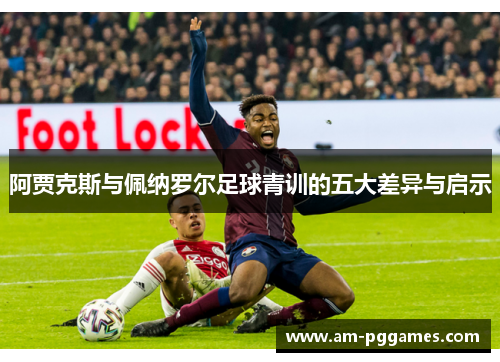 阿贾克斯与佩纳罗尔足球青训的五大差异与启示 阿贾克斯与佩纳罗尔足球青训的五大差异与启示