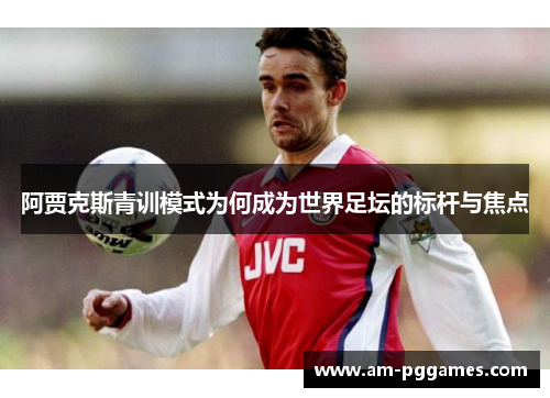 阿贾克斯青训模式为何成为世界足坛的标杆与焦点 阿贾克斯青训模式为何成为世界足坛的标杆与焦点