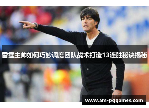 雷霆主帅如何巧妙调度团队战术打造13连胜秘诀揭秘 雷霆主帅如何巧妙调度团队战术打造13连胜秘诀揭秘