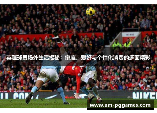 英超球员场外生活揭秘：家庭、爱好与个性化消费的多面精彩