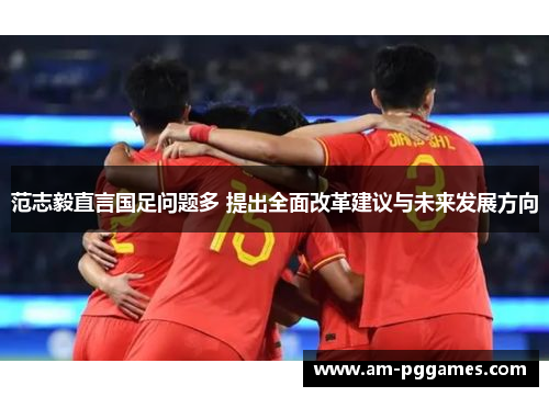 范志毅直言国足问题多 提出全面改革建议与未来发展方向 范志毅直言国足问题多 提出全面改革建议与未来发展方向