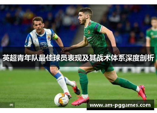 英超青年队最佳球员表现及其战术体系深度剖析 英超青年队最佳球员表现及其战术体系深度剖析