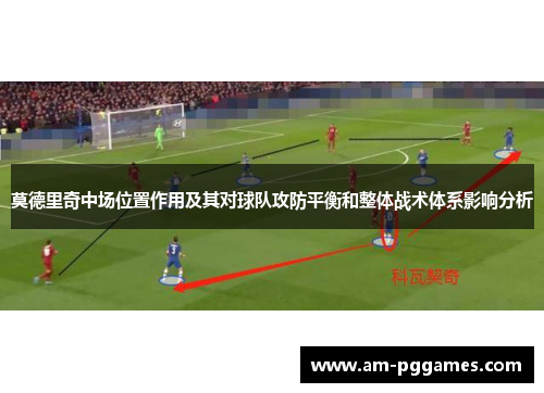 莫德里奇中场位置作用及其对球队攻防平衡和整体战术体系影响分析 莫德里奇中场位置作用及其对球队攻防平衡和整体战术体系影响分析