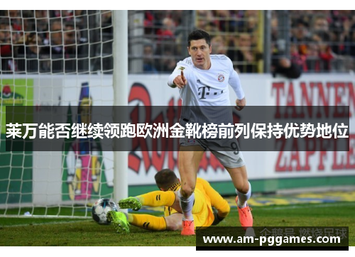莱万能否继续领跑欧洲金靴榜前列保持优势地位 莱万能否继续领跑欧洲金靴榜前列保持优势地位