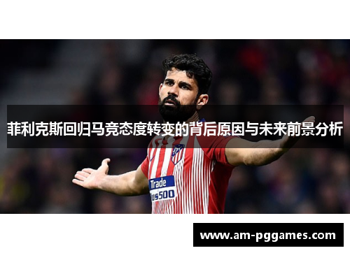 菲利克斯回归马竞态度转变的背后原因与未来前景分析 菲利克斯回归马竞态度转变的背后原因与未来前景分析