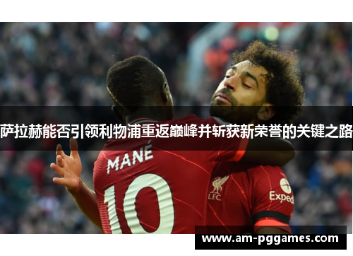 萨拉赫能否引领利物浦重返巅峰并斩获新荣誉的关键之路 萨拉赫能否引领利物浦重返巅峰并斩获新荣誉的关键之路