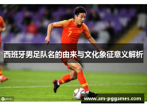 西班牙男足队名的由来与文化象征意义解析 西班牙男足队名的由来与文化象征意义解析