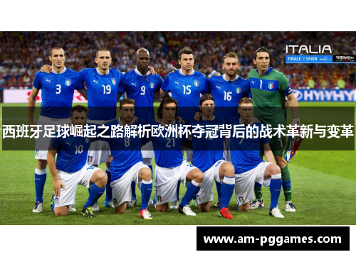 西班牙足球崛起之路解析欧洲杯夺冠背后的战术革新与变革 西班牙足球崛起之路解析欧洲杯夺冠背后的战术革新与变革