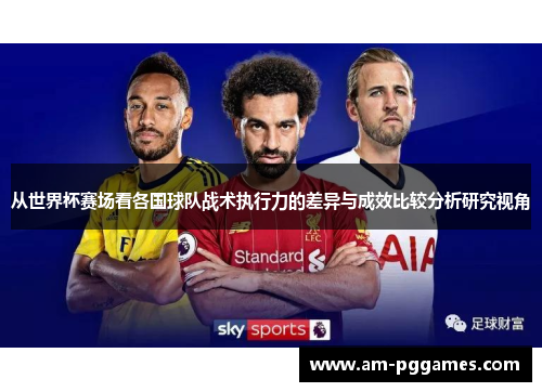 从世界杯赛场看各国球队战术执行力的差异与成效比较分析研究视角 从世界杯赛场看各国球队战术执行力的差异与成效比较分析研究视角