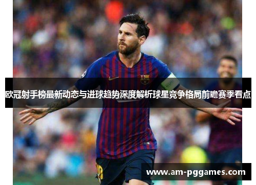 欧冠射手榜最新动态与进球趋势深度解析球星竞争格局前瞻赛季看点