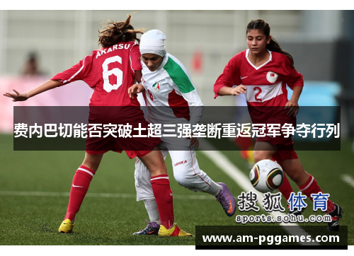 费内巴切能否突破土超三强垄断重返冠军争夺行列 费内巴切能否突破土超三强垄断重返冠军争夺行列