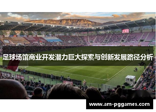 足球场馆商业开发潜力巨大探索与创新发展路径分析 足球场馆商业开发潜力巨大探索与创新发展路径分析