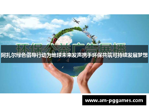 阿扎尔绿色倡导行动为地球未来发声携手环保共筑可持续发展梦想 阿扎尔绿色倡导行动为地球未来发声携手环保共筑可持续发展梦想