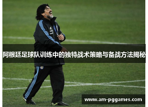 阿根廷足球队训练中的独特战术策略与备战方法揭秘 阿根廷足球队训练中的独特战术策略与备战方法揭秘