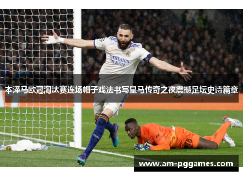 本泽马欧冠淘汰赛连场帽子戏法书写皇马传奇之夜震撼足坛史诗篇章