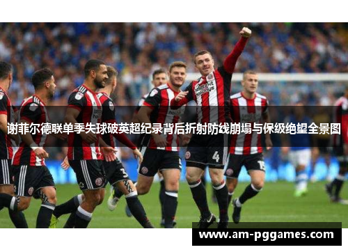 谢菲尔德联单季失球破英超纪录背后折射防线崩塌与保级绝望全景图
