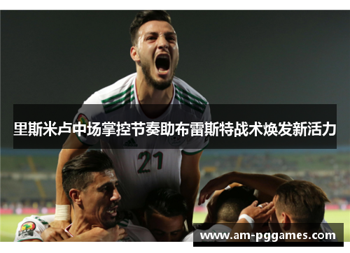 里斯米卢中场掌控节奏助布雷斯特战术焕发新活力