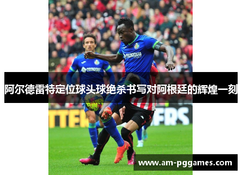 阿尔德雷特定位球头球绝杀书写对阿根廷的辉煌一刻