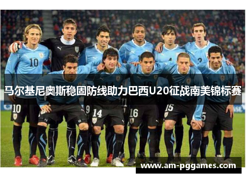 马尔基尼奥斯稳固防线助力巴西U20征战南美锦标赛 马尔基尼奥斯稳固防线助力巴西U20征战南美锦标赛