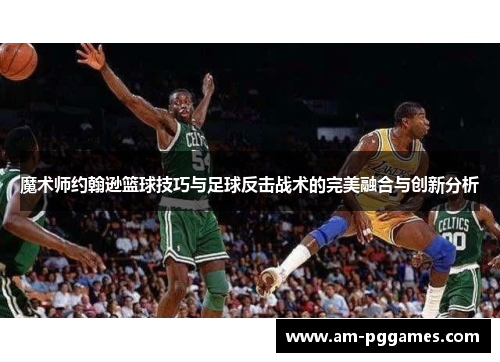魔术师约翰逊篮球技巧与足球反击战术的完美融合与创新分析 魔术师约翰逊篮球技巧与足球反击战术的完美融合与创新分析