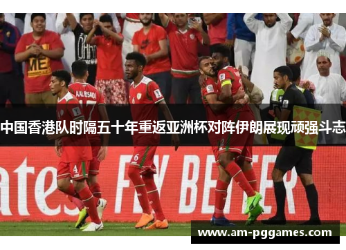 中国香港队时隔五十年重返亚洲杯对阵伊朗展现顽强斗志 中国香港队时隔五十年重返亚洲杯对阵伊朗展现顽强斗志