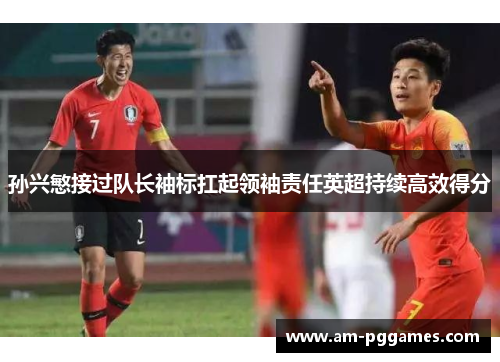 孙兴慜接过队长袖标扛起领袖责任英超持续高效得分 孙兴慜接过队长袖标扛起领袖责任英超持续高效得分