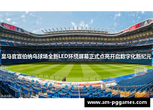 皇马官宣伯纳乌球场全新LED环绕屏幕正式点亮开启数字化新纪元 皇马官宣伯纳乌球场全新LED环绕屏幕正式点亮开启数字化新纪元