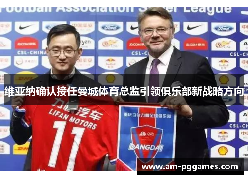 维亚纳确认接任曼城体育总监引领俱乐部新战略方向 维亚纳确认接任曼城体育总监引领俱乐部新战略方向