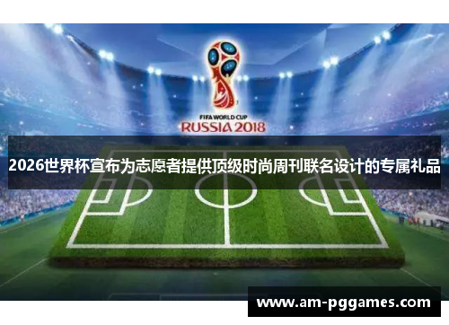 2026世界杯宣布为志愿者提供顶级时尚周刊联名设计的专属礼品 2026世界杯宣布为志愿者提供顶级时尚周刊联名设计的专属礼品