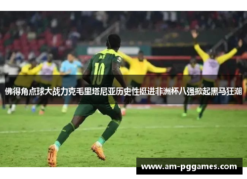 佛得角点球大战力克毛里塔尼亚历史性挺进非洲杯八强掀起黑马狂潮 佛得角点球大战力克毛里塔尼亚历史性挺进非洲杯八强掀起黑马狂潮