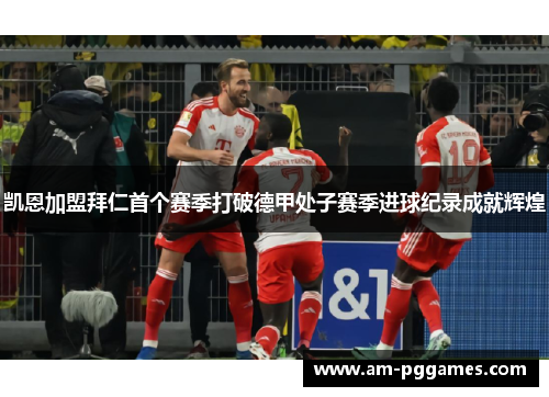 凯恩加盟拜仁首个赛季打破德甲处子赛季进球纪录成就辉煌 凯恩加盟拜仁首个赛季打破德甲处子赛季进球纪录成就辉煌