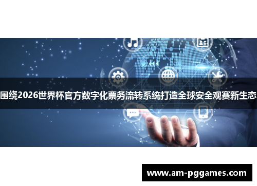 围绕2026世界杯官方数字化票务流转系统打造全球安全观赛新生态 围绕2026世界杯官方数字化票务流转系统打造全球安全观赛新生态