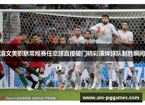 洛文美职联常规赛任意球直接破门精彩演绎球队制胜瞬间 洛文美职联常规赛任意球直接破门精彩演绎球队制胜瞬间